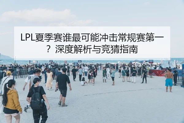 LPL夏季赛谁最可能冲击常规赛第一？深度解析与竞猜指南