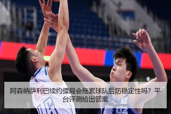 阿森纳萨利巴续约僵局会拖累球队后防稳定性吗？平台评测给出答案