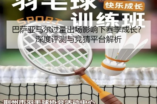 巴萨亚马尔过量出场影响下赛季成长？深度评测与竞猜平台解析