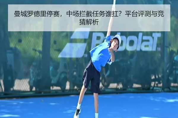 曼城罗德里停赛，中场拦截任务谁扛？平台评测与竞猜解析