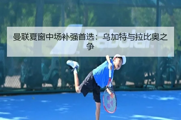 曼联夏窗中场补强首选：乌加特与拉比奥之争