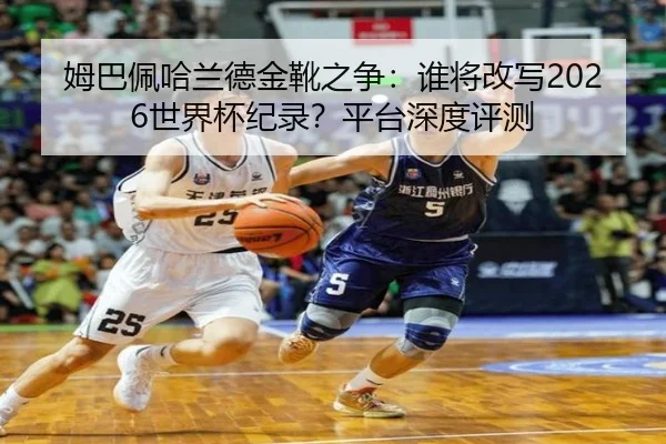 姆巴佩哈兰德金靴之争：谁将改写2026世界杯纪录？平台深度评测