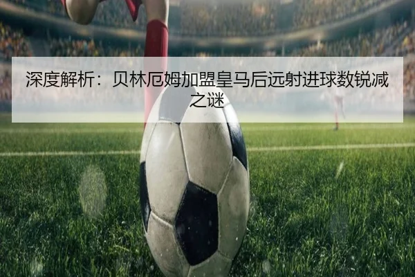 深度解析：贝林厄姆加盟皇马后远射进球数锐减之谜