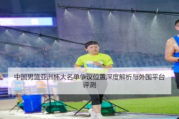 中国男篮亚洲杯大名单争议位置深度解析与外围平台评测
